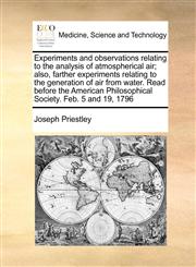 Experiments and observations relating to the analysis of atmospherical air; also, farther experiments relating to the generation of air from water. Read before the American Philosophical Society. Feb. 5 and 19, 1796,1170726690,9781170726693