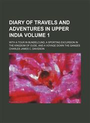 Diary of travels and adventures in upper India Volume 1; With a tour in Bundelcund, a sporting excursion in the kingdom of Oude, and a voyage down the Ganges,115397018X,9781153970181