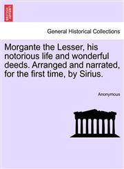 Morgante the Lesser, his notorious life and wonderful deeds. Arranged and narrated, for the first time, by Sirius.,1241190453,9781241190453
