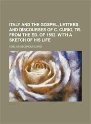 Italy and the Gospel, Letters and Discourses of C. Curio, Tr. From the Ed. of 1552. With a Sketch of His Life,1151396087,9781151396082