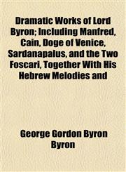 Dramatic Works of Lord Byron; Including Manfred, Cain, Doge of Venice, Sardanapalus, and the Two Foscari, Together with His Hebrew Melodies and,115224180X,9781152241800