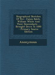 Biographical Sketches Of Rev. James Balch, William White And Their Descendants ... Brought Down To 1890 - Primary Source Edition,1293071676,9781293071670