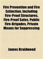 Fire Prevention and Fire Extinction, Including Fire-Proof Structures, Fire-Proof Safes, Public Fire-Brigades, Private Means for Suppressing,1152909541,9781152909540