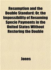Resumption and the Double Standard; Or, the Impossibility of Resuming Specie Payments in the United States Without Restoring the Double,1152707698,9781152707696