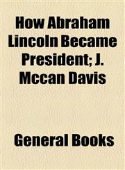 How Abraham Lincoln Became President; J. Mccan Davis,1154526518,9781154526516