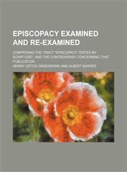 Episcopacy Examined and Re-Examined; Comprising the Tract "Episcopacy Tested by Scripture", and the Controversy Concerning That Publication,1150551682,9781150551680