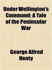 Under Wellington's Command; A Tale of the Peninsular War,1151296376,9781151296375