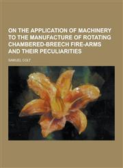 On the Application of Machinery to the Manufacture of Rotating Chambered-Breech Fire-Arms and Their Peculiarities,1230319638,9781230319636