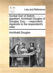 Dunbar Earl of Selkirk, - - - - - appellant. Archibald Douglas of Douglas, Esq; - - respondent. Appendix to the respondent's case.,1170367208,9781170367209