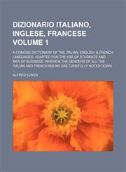 Dizionario italiano, inglese, francese Volume 1; A concise dictionary of the Italian, English, & French languages adapted for the use of students and men of business wherein the genders of all the Italian and French nouns are carefully noted down,1231245166,9781231245163