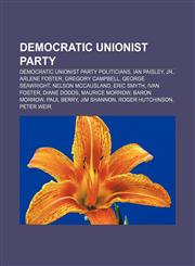 Democratic Unionist Party Democratic Unionist Party politicians, Ian Paisley, Jr., Arlene Foster, Gregory Campbell, George Seawright,1157239773,9781157239772