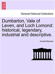 Dumbarton, Vale of Leven, and Loch Lomond historical, legendary, industrial and descriptive.,1241314071,9781241314071