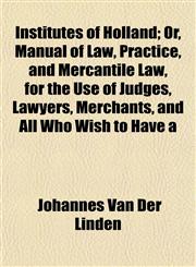 Institutes of Holland; Or, Manual of Law, Practice, and Mercantile Law, for the Use of Judges, Lawyers, Merchants, and All Who Wish to Have a,1154747131,9781154747133