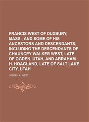 Francis West of Duxbury, Mass., and some of his ancestors and descendants, including the descendants of Chauncey Walker West, late of Ogden, Utah, and Abraham H. Hoagland, late of Salt Lake City, Utah,1234363267,9781234363260