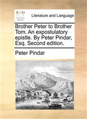 Brother Peter to Brother Tom. An expostulatory epistle. By Peter Pindar, Esq. Second edition.,1140923242,9781140923244