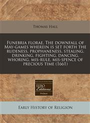 Funebria florae, The downfall of May-games wherein is set forth the rudeness, prophaneness, stealing, drinking, fighting, dancing, whoring, mis-rule, mis-spence of precious time (1661),124078421X,9781240784219