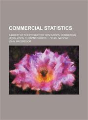 Commercial Statistics; A Digest of the Productive Resources, Commercial Legislation, Customs Tariffs of All Nations,1236203658,9781236203656