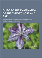 Guide to the Examination of the Throat, Nose and Ear; For Senior Students and Junior Practitioners,123035607X,9781230356075