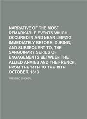 Narrative of the most remarkable events which occured in and near Leipzig, immediately before, during, and subsequent to, the sanguinary series of engagements between the allied armies and the French, from the 14th to the 19th October, 1813,1151626376,9781151626370