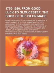1770-1920, From Good Luck to Gloucester, the Book of the Pilgrimage; Being the Record of the Celebration by Means of a Great Pageant of the One Hundred and Fiftieth Anniversary of the Landing of John Murray, His Reception by Thomas Potter, and the Preachi,1151078042,9781151078049