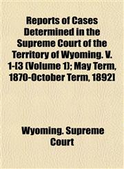Reports of Cases Determined in the Supreme Court of the Territory of Wyoming. V. 1-[3 (Volume 1); May Term, 1870-October Term, 1892],1152141538,9781152141537