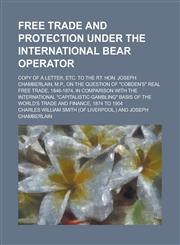 Free Trade and Protection Under the International Bear Operator; Copy of a Letter, Etc. to the Rt. Hon. Joseph Chamberlain, M.P., on the Question of,1150946857,9781150946851