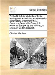 To the British inhabitants of India. Having on the 10th instant received a peremptory order from the ... Governor General in Council, to return to Europe, by the Mildred, a ship now under despatch,1171464142,9781171464143