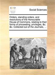 Orders, standing orders, and resolutions of the Honourable House of Commons, relating to their forms of proceeding, privileges, &c. &c. Collected out of the Journals, ...,117027806X,9781170278062