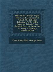 Individual Liberty, Legal, Moral, and Licentious In Which the Political Fallacies of J.S. Mill's Essay 'on Liberty' Are Pointed Out, by Index. by G. Vasey - Primary Source Edition,1295136732,9781295136735