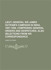 Lieut.-General Sir James Outram's Campaign in India, 1857-1858, Comprising General Orders and Despatches, Also Selections From His Correspondence,1150874244,9781150874246