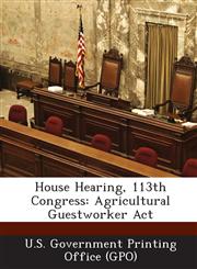House Hearing, 113th Congress Agricultural Guestworker ACT,1287298206,9781287298205