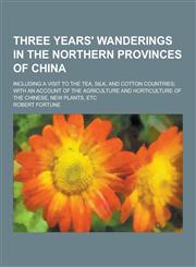 Three Years' Wanderings in the Northern Provinces of China; Including a Visit to the Tea, Silk, and Cotton Countries; With an Account of the Agricultu,1230279970,9781230279978