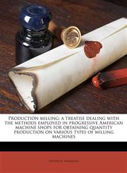 Production milling; a treatise dealing with the methods employed in progressive American machine shops for obtaining quantity production on various types of milling machines,1177757273,9781177757270