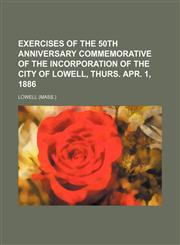 Exercises of the 50th anniversary commemorative of the incorporation of the city of Lowell, Thurs. Apr. 1, 1886,1152528912,9781152528918