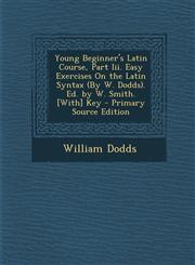 Young Beginner's Latin Course, Part III. Easy Exercises on the Latin Syntax (by W. Dodds). Ed. by W. Smith. [With] Key - Primary Source Edition,1295523493,9781295523498