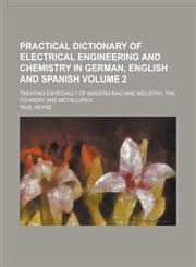 Practical dictionary of electrical engineering and chemistry in German, English and Spanish; treating especially of modern machine industry, the foundry and metallurgy Volume 2,1236783212,9781236783219