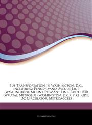 Articles On Bus Transportation In Washington, D.c., including Pennsylvania Avenue Line (washington), Mount Pleasant Line, Route B30 (wmata), Metrobus (washington, D.c.), Pike Ride, Dc Circulator, Metroaccess,1244249637,9781244249639