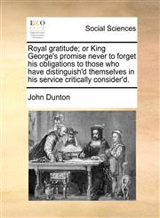 Royal gratitude; or King George's promise never to forget his obligations to those who have distinguish'd themselves in his service critically consider'd.,1171187777,9781171187776