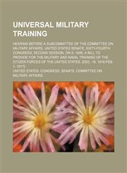Universal military training; Hearing before a subcommittee of the Committee on Military Affairs, United States Senate, Sixty-fourth Congress, second session, on S. 1695, a bill to provide for the military and naval training of the citizen,123640582X,9781236405821