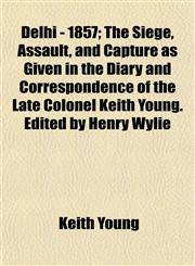 Delhi - 1857; The Siege, Assault, and Capture as Given in the Diary and Correspondence of the Late Colonel Keith Young. Edited by Henry Wylie,1154678490,9781154678499