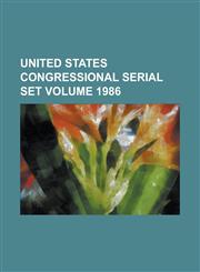United States Congressional Serial Set Volume 1986,1234059193,9781234059194