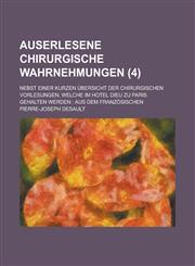Auserlesene Chirurgische Wahrnehmungen; Nebst Einer Kurzen Ubersicht Der Chirurgischen Vorlesungen, Welche Im Hotel Dieu Zu Paris Gehalten Werden Aus,1234625253,9781234625252