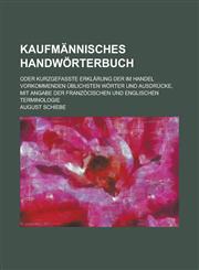 Kaufmännisches Handwörterbuch; Oder kurzgefasste Erklärung der im Handel vorkommenden üblichsten Wörter und Ausdrücke, mit Angabe der franzöcischen und englischen Terminologie,1130437426,9781130437423