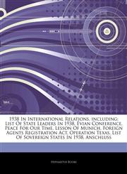 Articles On 1938 In International Relations, including List Of State Leaders In 1938, Ã‰vian Conference, Peace For Our Time, Lesson Of Munich, Foreign Agents Registration Act, Operation Texas, List Of Sovereign States In 1938, Anschluss,124321676X,9781243216762