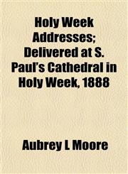 Holy Week Addresses; Delivered at S. Paul's Cathedral in Holy Week, 1888,1152959964,9781152959965
