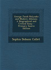 George Jacob Holyoake and Modern Atheism A Biographical and Critical Essay - Primary Source Edition,1294417762,9781294417767