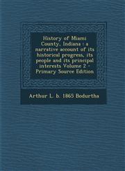 History of Miami County, Indiana a narrative account of its historical progress, its people and its principal interests Volume 2 - Primary Source Edition,1293403148,9781293403143