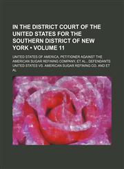 In the District Court of the United States for the southern district of New York (Volume 11); United States of America, petitioner against the American Sugar Refining Company, et al., defendants,1153972417,9781153972413