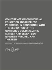 Conference on commercial education and business progress, in connection with the dedication of the Commerce building, April sixteen and seventeen, nineteen hundred and thirteen,1151998540,9781151998545