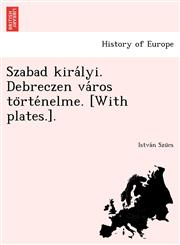 Szabad királyi. Debreczen város történelme. [With plates.].,1249004136,9781249004134